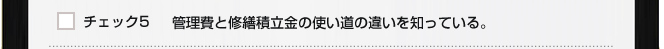 チェック５　管理費と修繕積立金の使い道の違いを知っている。