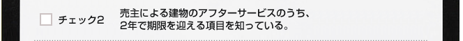 チェック２　売主による建物のアフターサービスのうち、2年で期限を迎える項目を知っている。