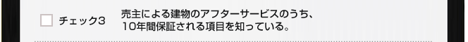 チェック３　売主による建物のアフターサービスのうち、10年間保証される項目を知っている。