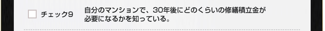 チェック９　自分のマンションで、30年後にどのくらいの修繕積立金が必要になるかを知っている。